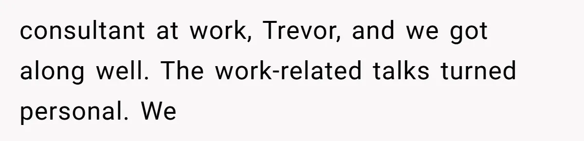 consultant at work, Trevor, and we got along well. The work-related talks turned personal. We