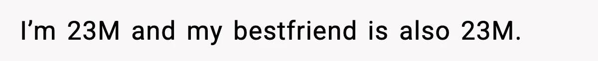 I’m 23M and my bestfriend is also 23M.