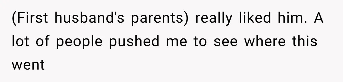 (First husband's parents) really liked him. A lot of people pushed me to see where this went