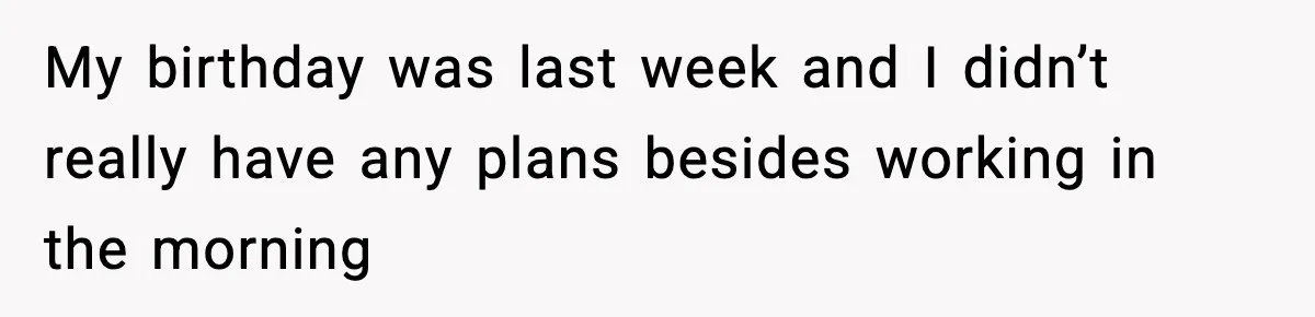 My birthday was last week and I didn’t really have any plans besides working in the morning