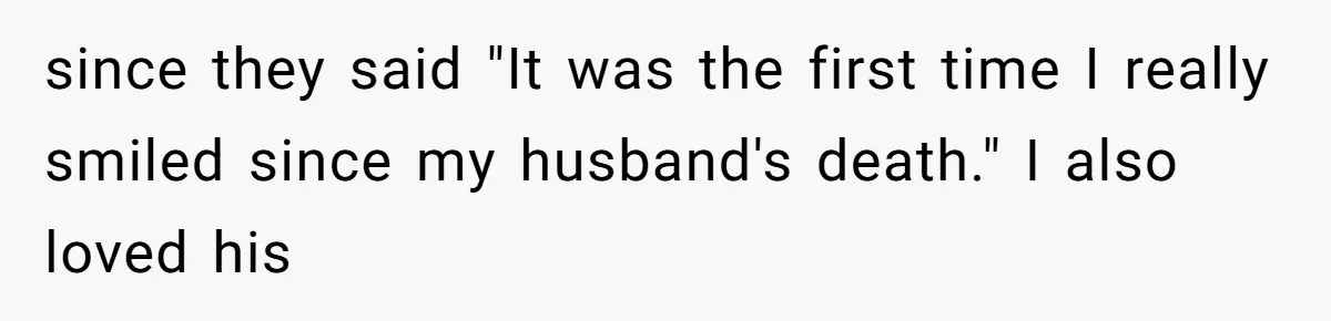 since they said "It was the first time I really smiled since my husband's death." I also loved his