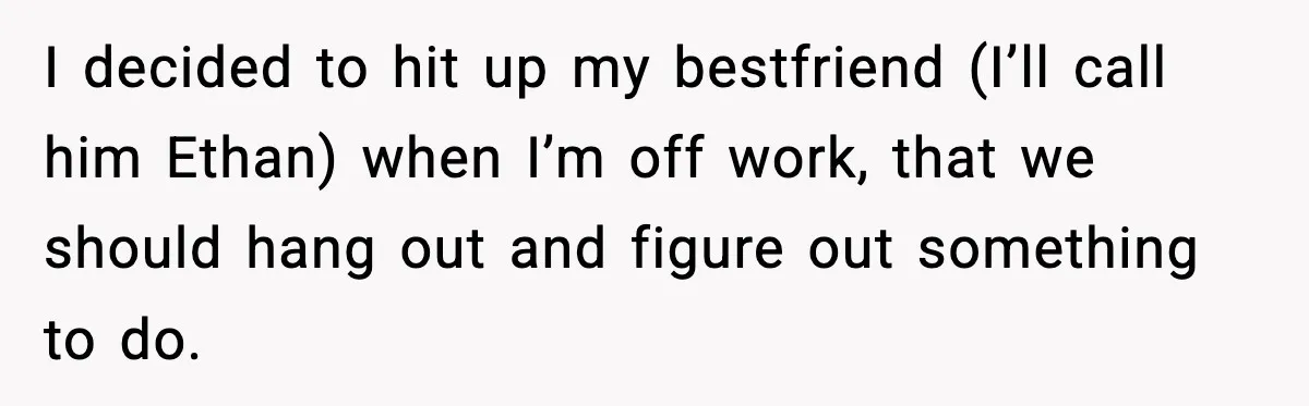 I decided to hit up my bestfriend (I’ll call him Ethan) when I’m off work, that we should hang out and figure out something to do.