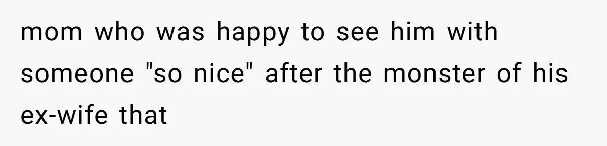 mom who was happy to see him with someone "so nice" after the monster of his ex-wife that