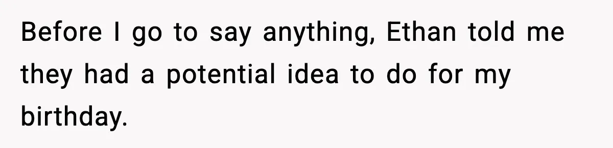 Before I go to say anything, Ethan told me they had a potential idea to do for my birthday.