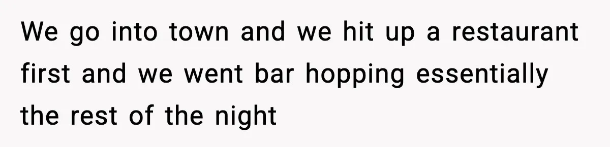 We go into town and we hit up a restaurant first and we went bar hopping essentially the rest of the night