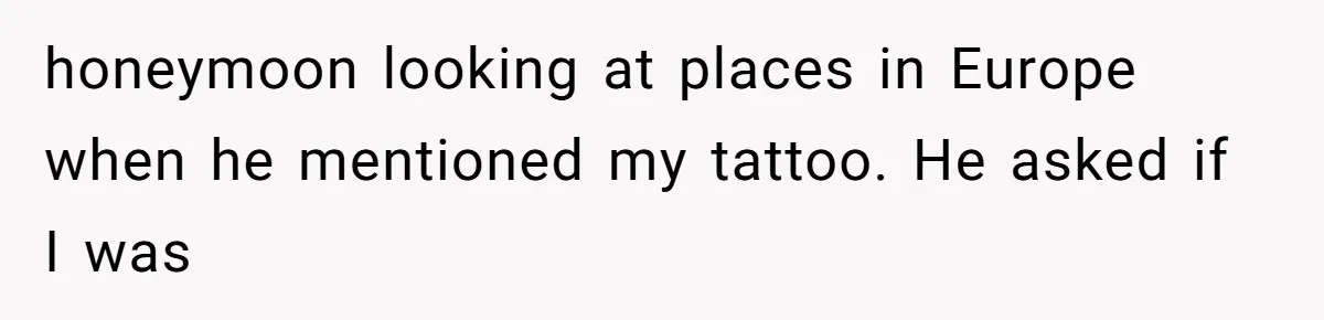 honeymoon looking at places in Europe when he mentioned my tattoo. He asked if I was
