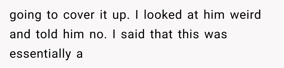 going to cover it up. I looked at him weird and told him no. I said that this was essentially a