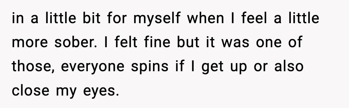 in a little bit for myself when I feel a little more sober. I felt fine but it was one of those, everyone spins if I get up or also...