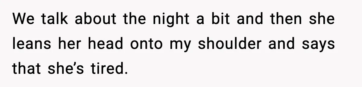 We talk about the night a bit and then she leans her head onto my shoulder and says that she’s tired.