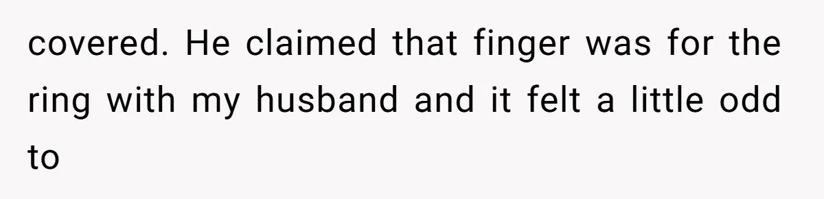 covered. He claimed that finger was for the ring with my husband and it felt a little odd to