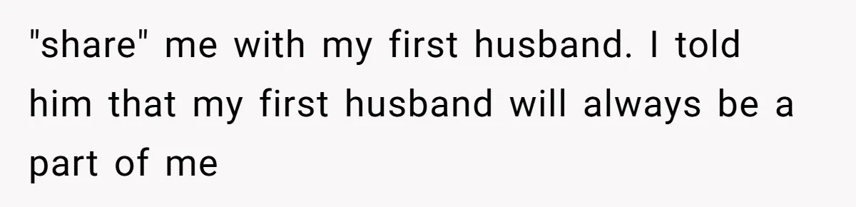 "share" me with my first husband. I told him that my first husband will always be a part of me