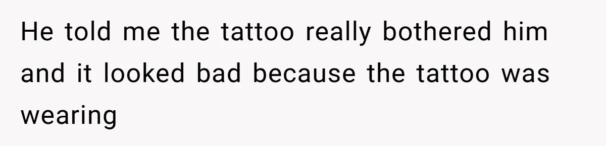 He told me the tattoo really bothered him and it looked bad because the tattoo was wearing