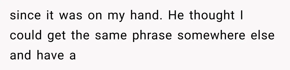 since it was on my hand. He thought I could get the same phrase somewhere else and have a