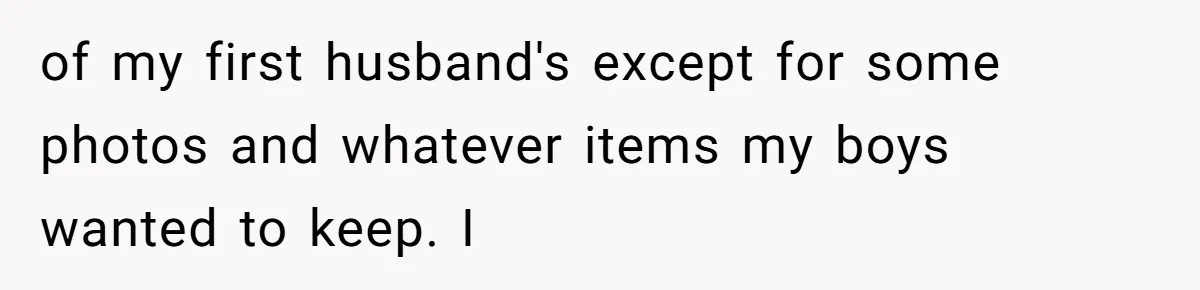 of my first husband's except for some photos and whatever items my boys wanted to keep. I