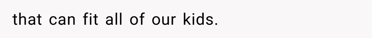 that can fit all of our kids.