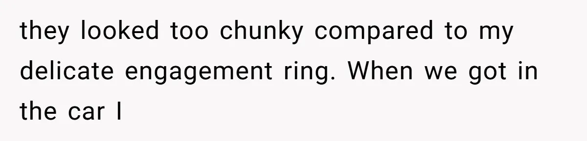 they looked too chunky compared to my delicate engagement ring. When we got in the car I