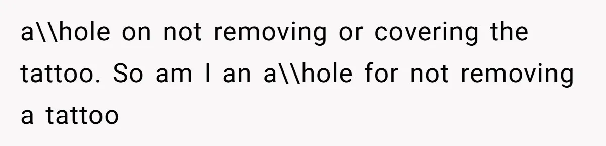 a\\hole on not removing or covering the tattoo. So am I an a\\hole for not removing a tattoo