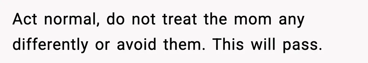 Act normal, do not treat the mom any differently or avoid them. This will pass.