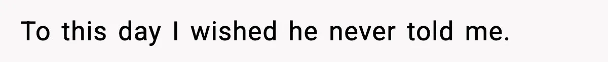 To this day I wished he never told me.