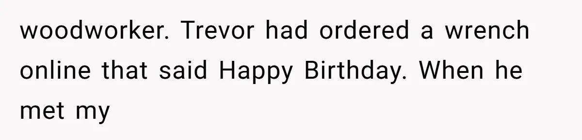 woodworker. Trevor had ordered a wrench online that said Happy Birthday. When he met my