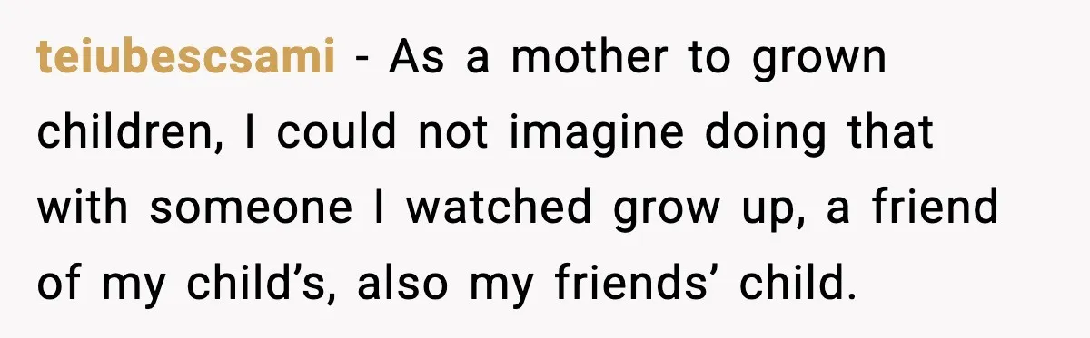 teiubescsami − As a mother to grown children, I could not imagine doing that with someone I watched grow up, a friend of my child’s, also my friends’ child.