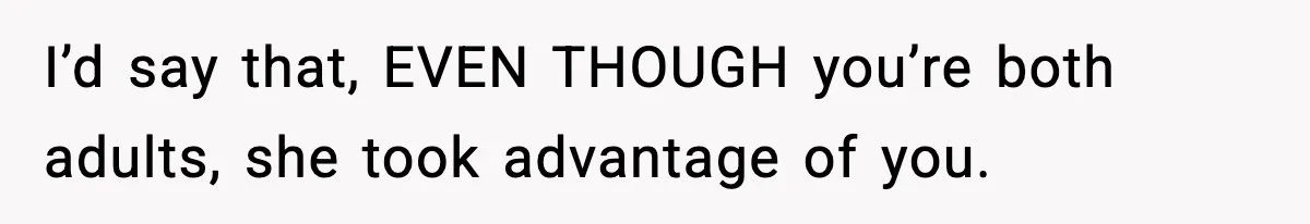 I’d say that, EVEN THOUGH you’re both adults, she took advantage of you.