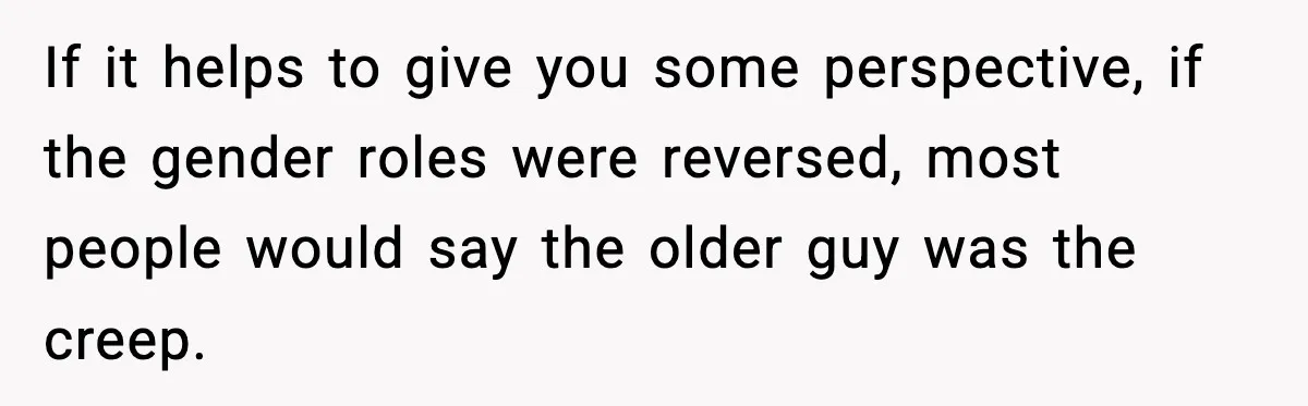If it helps to give you some perspective, if the gender roles were reversed, most people would say the older guy was the creep.
