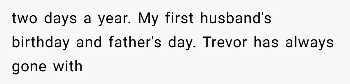 two days a year. My first husband's birthday and father's day. Trevor has always gone with