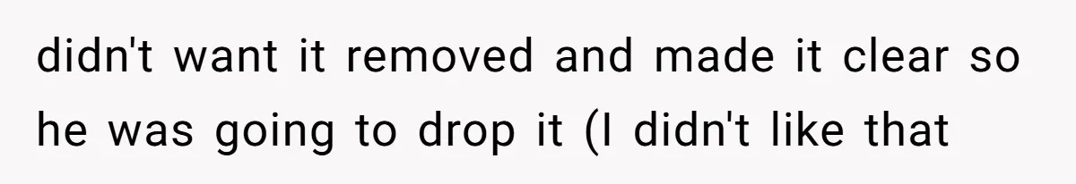 didn't want it removed and made it clear so he was going to drop it (I didn't like that