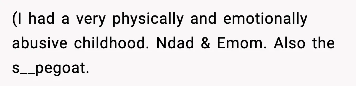 (I had a very physically and emotionally abusive childhood. Ndad & Emom. Also the s__pegoat.