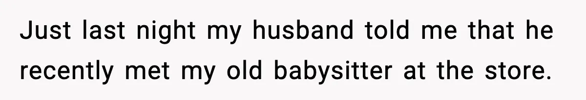 Just last night my husband told me that he recently met my old babysitter at the store.