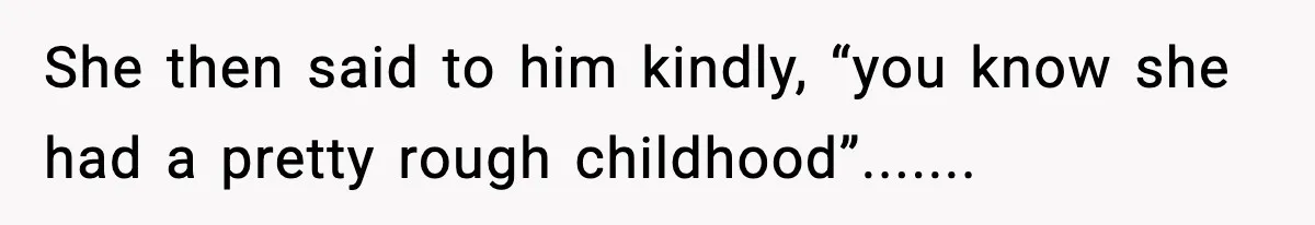 She then said to him kindly, “you know she had a pretty rough childhood”.......