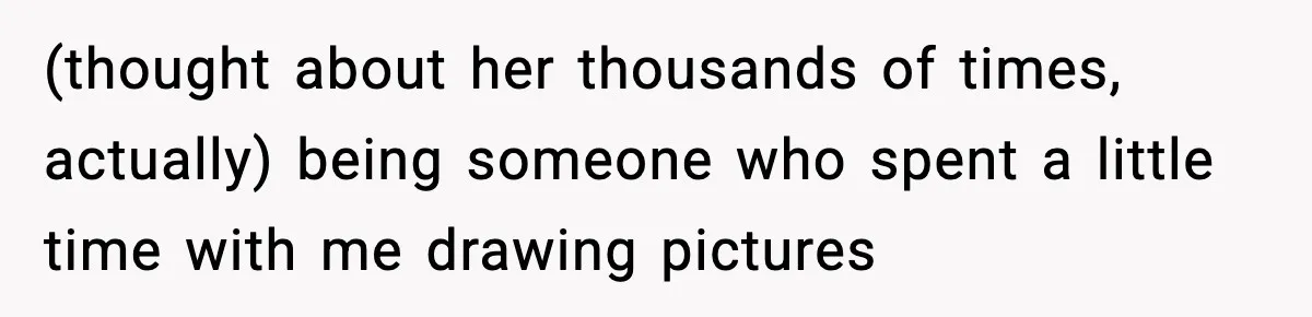 (thought about her thousands of times, actually) being someone who spent a little time with me drawing pictures
