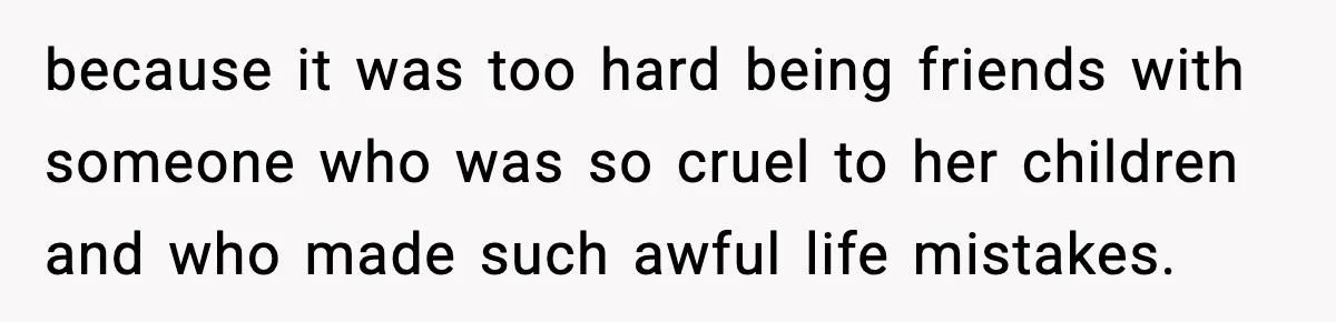 because it was too hard being friends with someone who was so cruel to her children and who made such awful life mistakes.
