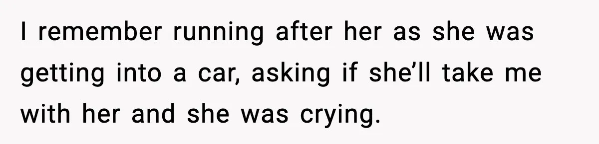 I remember running after her as she was getting into a car, asking if she’ll take me with her and she was crying.