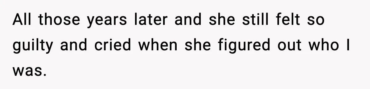 All those years later and she still felt so guilty and cried when she figured out who I was.