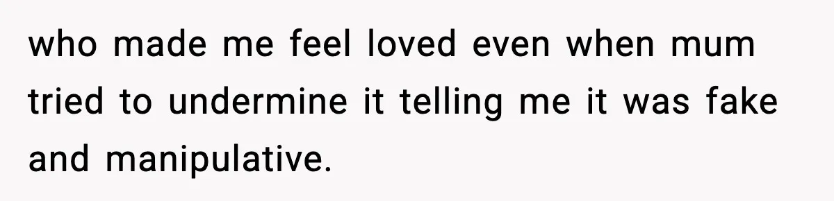 who made me feel loved even when mum tried to undermine it telling me it was fake and manipulative.