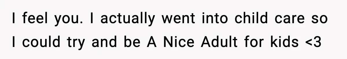 I feel you. I actually went into child care so I could try and be A Nice Adult for kids <3