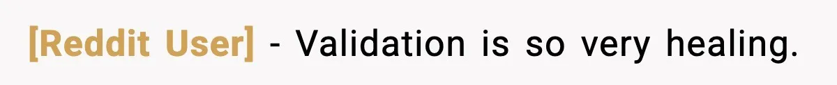 [Reddit User] − Validation is so very healing.