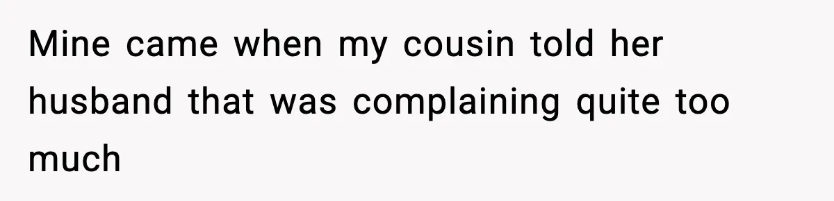 Mine came when my cousin told her husband that was complaining quite too much
