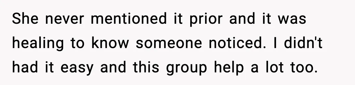 She never mentioned it prior and it was healing to know someone noticed. I didn't had it easy and this group help a lot too.
