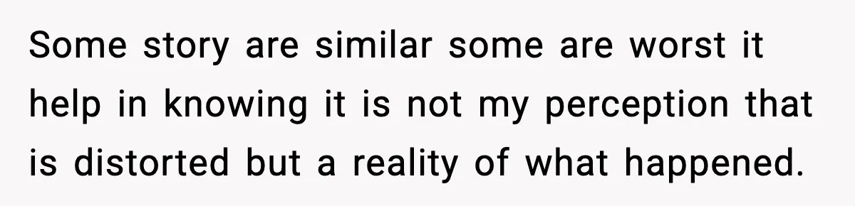 Some story are similar some are worst it help in knowing it is not my perception that is distorted but a reality of what happened.