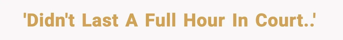 'Didn't last a full hour in court..'