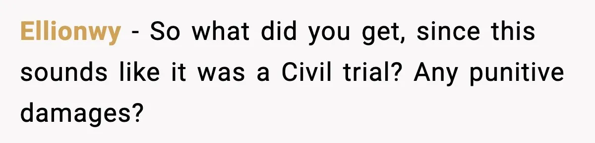 Ellionwy − So what did you get, since this sounds like it was a Civil trial? Any punitive damages?