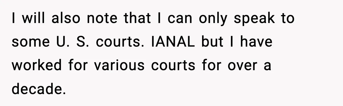 I will also note that I can only speak to some U. S. courts. IANAL but I have worked for various courts for over a decade.