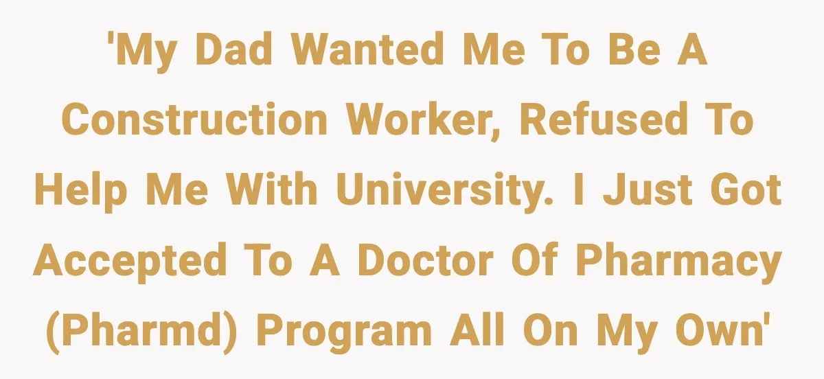 'My dad wanted me to be a construction worker, refused to help me with university. I just got accepted to a Doctor of Pharmacy (PharmD) program all on my own'