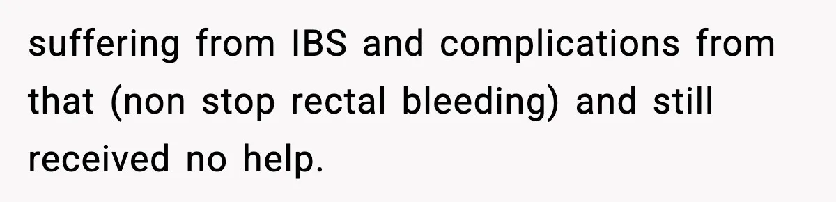 suffering from IBS and complications from that (non stop rectal bleeding) and still received no help.