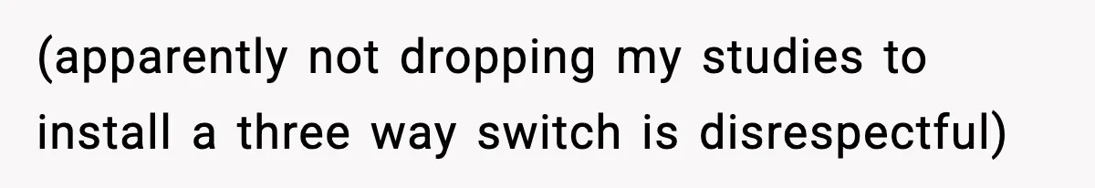 (apparently not dropping my studies to install a three way switch is disrespectful)