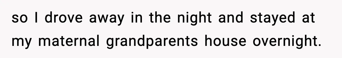 so I drove away in the night and stayed at my maternal grandparents house overnight.
