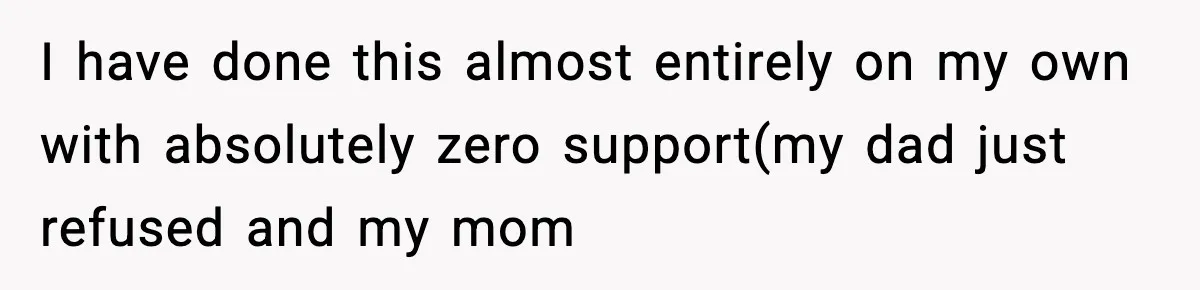 I have done this almost entirely on my own with absolutely zero support(my dad just refused and my mom